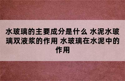 水玻璃的主要成分是什么 水泥水玻璃双液浆的作用 水玻璃在水泥中的作用